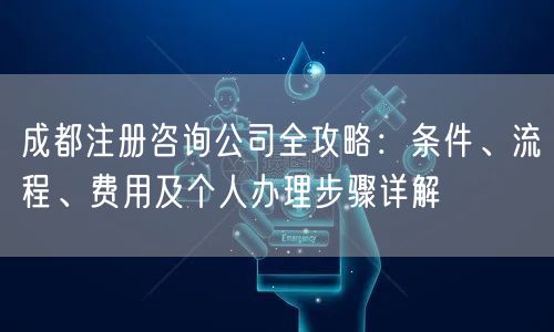 成都注册咨询公司全攻略:条件、流程、费用及个人办理步骤详解 成都注册咨询公司全攻略:条件、流程、费用及个人办理步骤详解