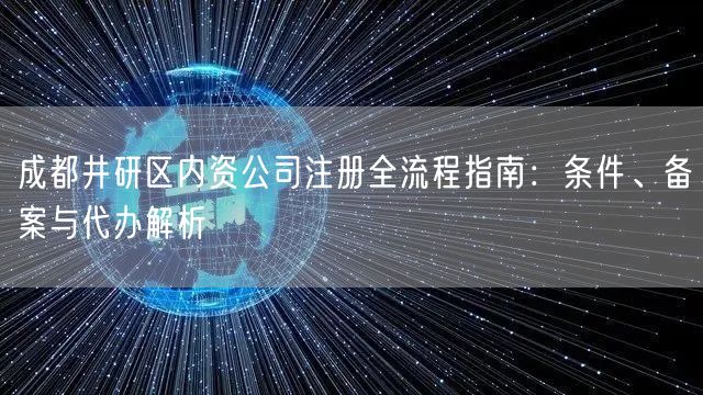 成都井研区内资公司注册全流程指南:条件、备案与代办解析 成都井研区内资公司注册全流程指南:条件、备案与代办解析