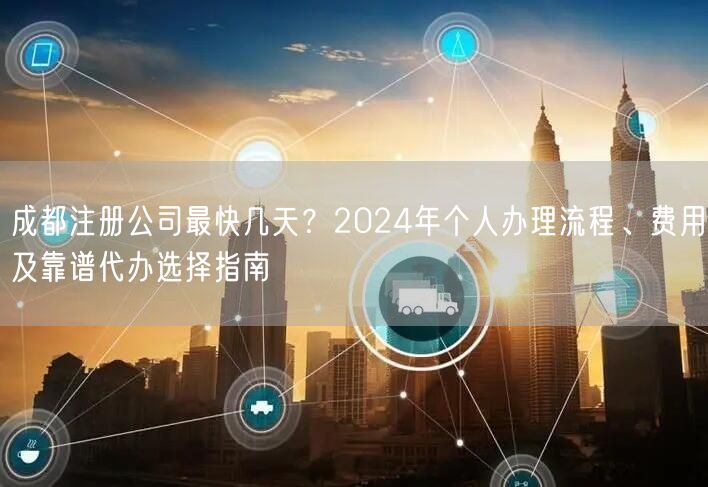 成都注册公司最快几天？2024年个人办理流程、费用及靠谱代办选择指南
