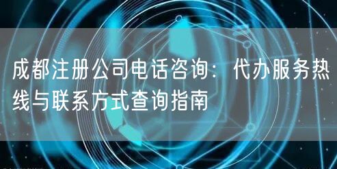 成都注册公司电话咨询：代办服务热线与联系方式查询指南