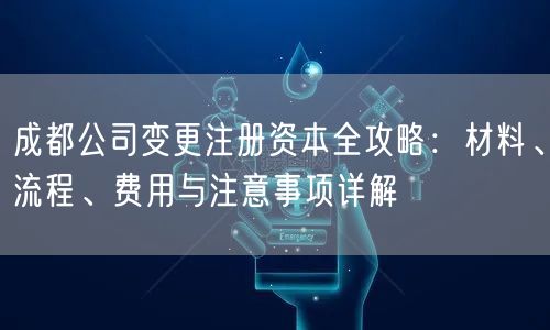 成都公司变更注册资本全攻略:材料、流程、费用与注意事项详解 成都公司变更注册资本全攻略:材料、流程、费用与注意事项详解