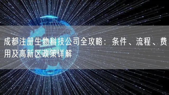 成都注册生物科技公司全攻略：条件、流程、费用及高新区政策详解