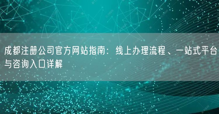 成都注册公司官方网站指南：线上办理流程、一站式平台与咨询入口详解