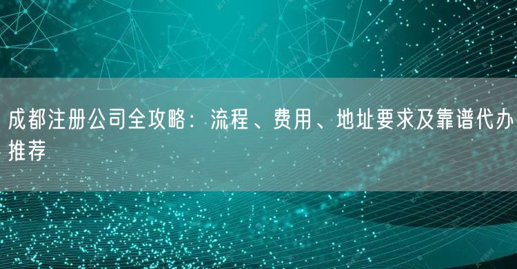 成都注册公司全攻略：流程、费用、地址要求及靠谱代办推荐