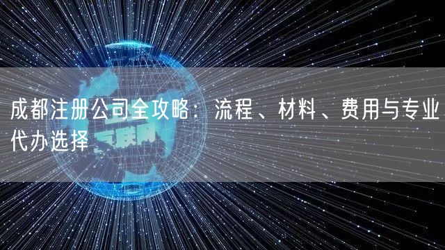 成都注册公司全攻略:流程、材料、费用与专业代办选择 成都注册公司全攻略:流程、材料、费用与专业代办选择