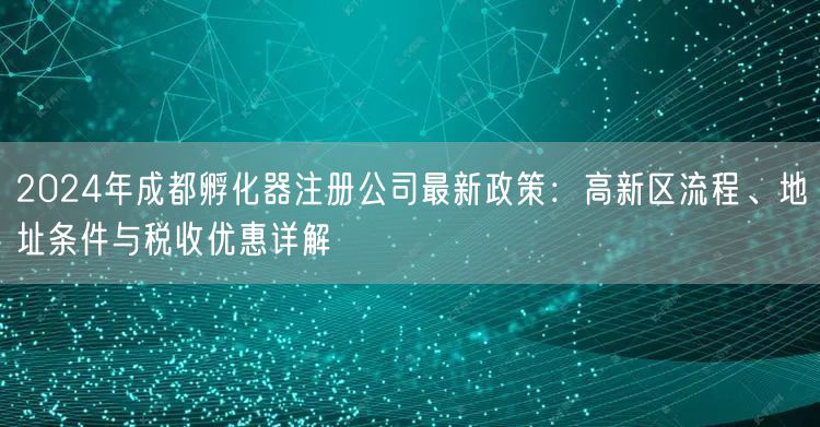 2024年成都孵化器注册公司最新政策:高新区流程、地址条件与税收优惠详解 2024年成都孵化器注册公司最新政策:高新区流程、地址条件与税收优惠详解