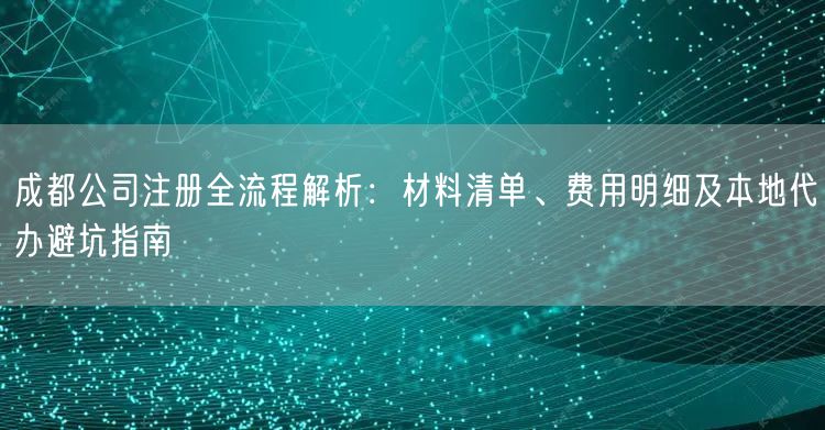 成都公司注册全流程解析:材料清单、费用明细及本地代办避坑指南 成都公司注册全流程解析:材料清单、费用明细及本地代办避坑指南