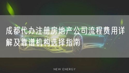 成都代办注册房地产公司流程费用详解及靠谱机构选择指南