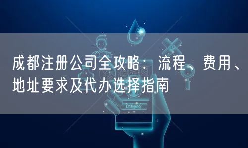 成都注册公司全攻略：流程、费用、地址要求及代办选择指南
