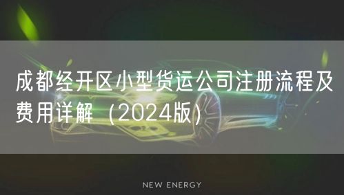 成都经开区小型货运公司注册流程及费用详解（2024版）