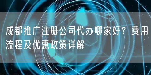 成都推广注册公司代办哪家好？费用流程及优惠政策详解