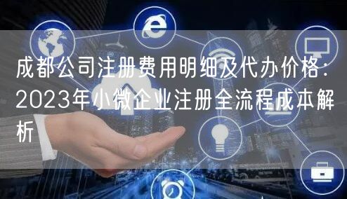 成都公司注册费用明细及代办价格:2023年小微企业注册全流程成本解析 成都公司注册费用明细及代办价格:2023年小微企业注册全流程成本解析
