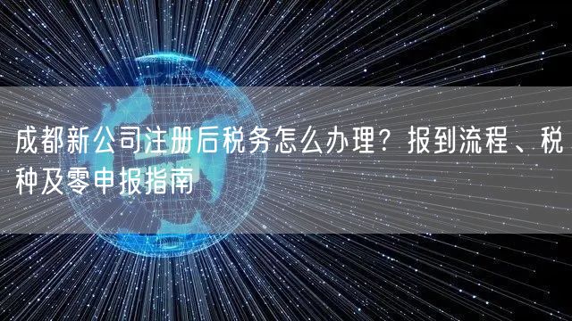 成都新公司注册后税务怎么办理？报到流程、税种及零申报指南