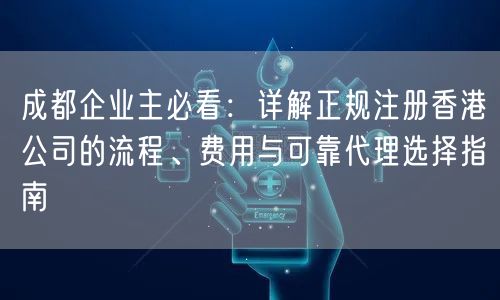 成都企业主必看：详解正规注册香港公司的流程、费用与可靠代理选择指南