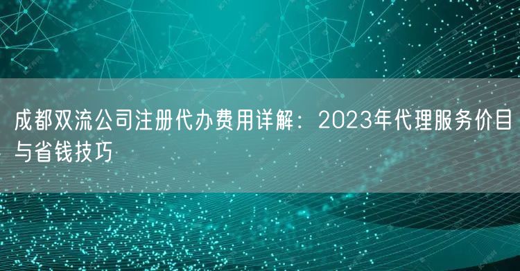 成都双流公司注册代办费用详解:2023年代理服务价目与省钱技巧 成都双流公司注册代办费用详解:2023年代理服务价目与省钱技巧