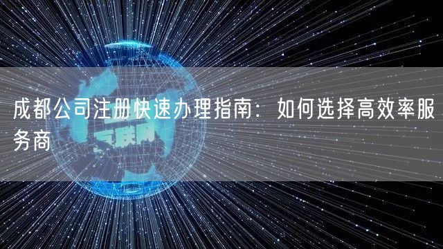 成都公司注册快速办理指南：如何选择高效率服务商