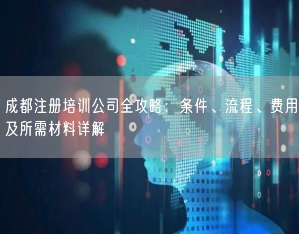 成都注册培训公司全攻略:条件、流程、费用及所需材料详解 成都注册培训公司全攻略:条件、流程、费用及所需材料详解