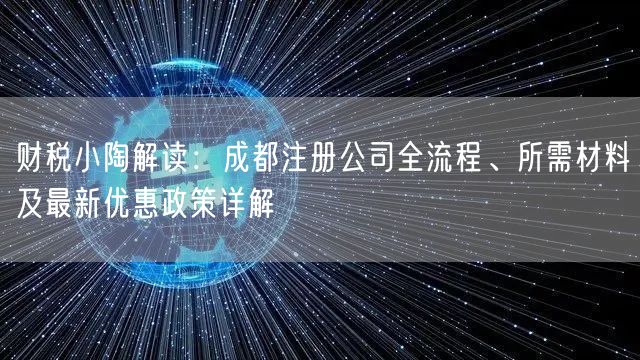 财税小陶解读:成都注册公司全流程、所需材料及最新优惠政策详解 财税小陶解读:成都注册公司全流程、所需材料及最新优惠政策详解