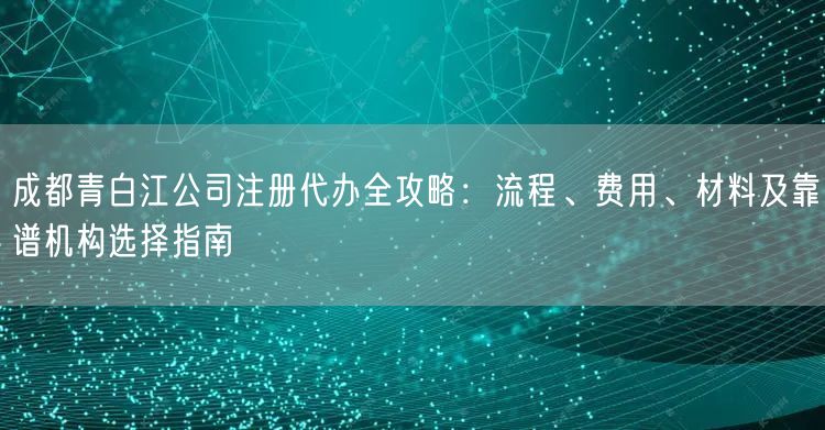 成都青白江公司注册代办全攻略：流程、费用、材料及靠谱机构选择指南