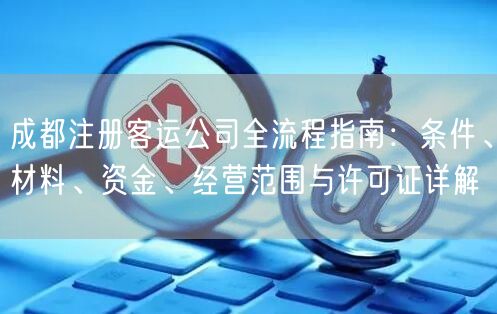 成都注册客运公司全流程指南：条件、材料、资金、经营范围与许可证详解