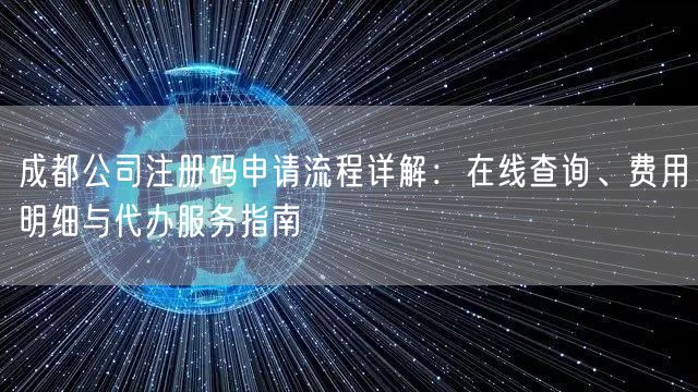 成都公司注册码申请流程详解：在线查询、费用明细与代办服务指南