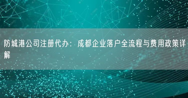 防城港公司注册代办：成都企业落户全流程与费用政策详解