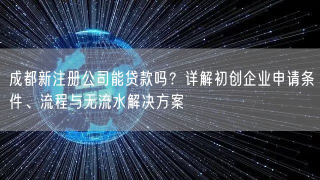 成都新注册公司能贷款吗？详解初创企业申请条件、流程与无流水解决方案