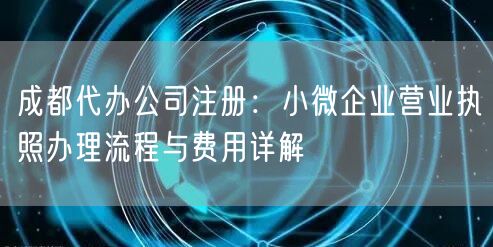 成都代办公司注册:小微企业营业执照办理流程与费用详解 成都代办公司注册:小微企业营业执照办理流程与费用详解