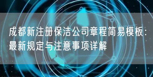 成都新注册保洁公司章程简易模板：最新规定与注意事项详解