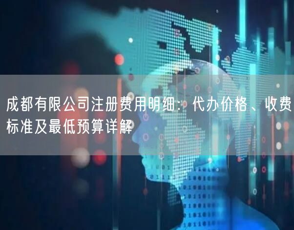 成都有限公司注册费用明细:代办价格、收费标准及最低预算详解 成都有限公司注册费用明细:代办价格、收费标准及最低预算详解