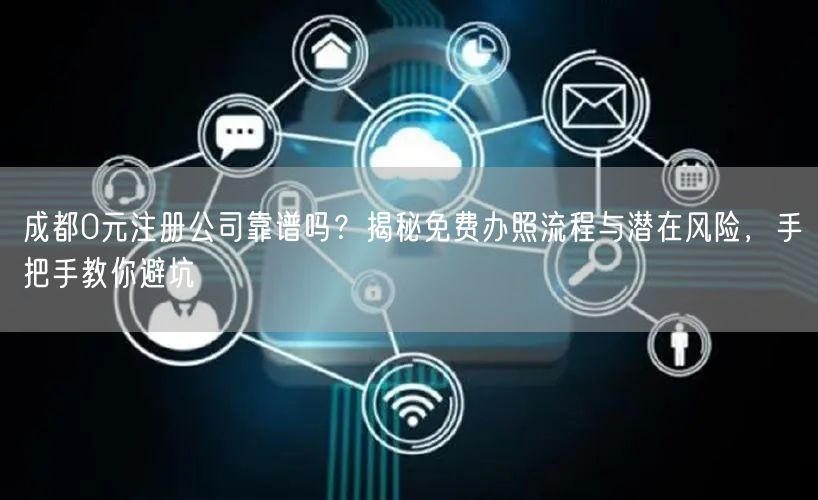 成都0元注册公司靠谱吗？揭秘免费办照流程与潜在风险，手把手教你避坑