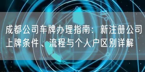 成都公司车牌办理指南：新注册公司上牌条件、流程与个人户区别详解