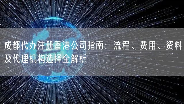 成都代办注册香港公司指南:流程、费用、资料及代理机构选择全解析 成都代办注册香港公司指南:流程、费用、资料及代理机构选择全解析