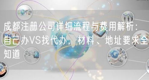 成都注册公司详细流程与费用解析：自己办VS找代办，材料、地址要求全知道