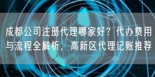 成都公司注册代理哪家好?代办费用与流程全解析,高新区代理记账推荐 成都公司注册代理哪家好?代办费用与流程全解析,高新区代理记账推荐