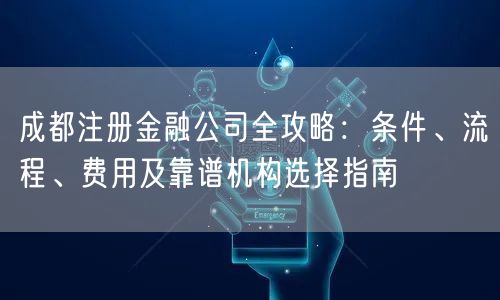 成都注册金融公司全攻略：条件、流程、费用及靠谱机构选择指南