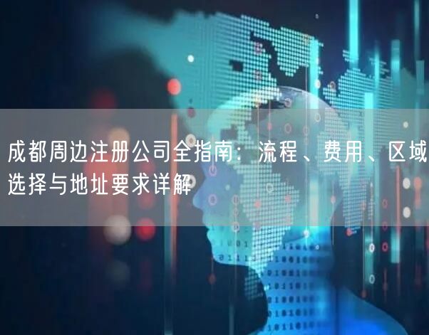 成都周边注册公司全指南:流程、费用、区域选择与地址要求详解 成都周边注册公司全指南:流程、费用、区域选择与地址要求详解