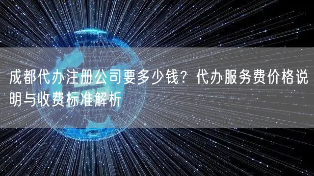 成都代办注册公司要多少钱？代办服务费价格说明与收费标准解析
