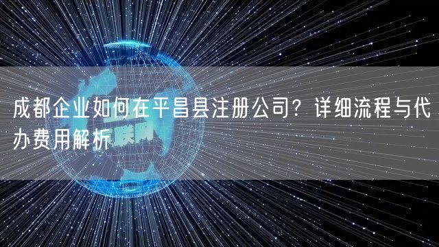 成都企业如何在平昌县注册公司?详细流程与代办费用解析 成都企业如何在平昌县注册公司?详细流程与代办费用解析