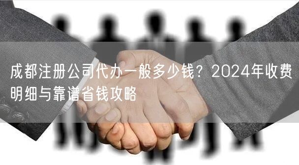 成都注册公司代办一般多少钱?2024年收费明细与靠谱省钱攻略 成都注册公司代办一般多少钱?2024年收费明细与靠谱省钱攻略