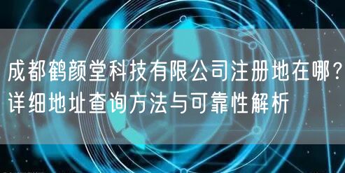 成都鹤颜堂科技有限公司注册地在哪?详细地址查询方法与可靠性解析 成都鹤颜堂科技有限公司注册地在哪?详细地址查询方法与可靠性解析