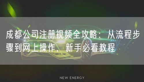 成都公司注册视频全攻略：从流程步骤到网上操作，新手必看教程