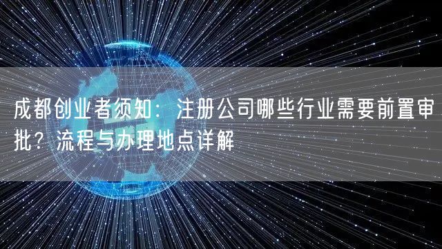 成都创业者须知:注册公司哪些行业需要前置审批?流程与办理地点详解 成都创业者须知:注册公司哪些行业需要前置审批?流程与办理地点详解