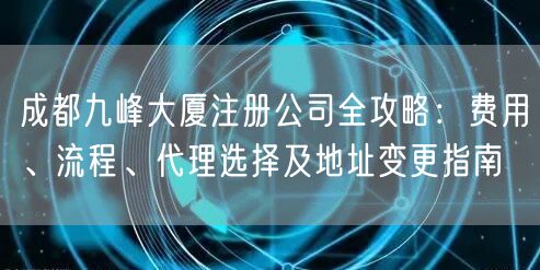 成都九峰大厦注册公司全攻略：费用、流程、代理选择及地址变更指南