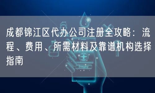 成都锦江区代办公司注册全攻略：流程、费用、所需材料及靠谱机构选择指南