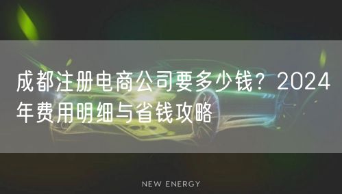 成都注册电商公司要多少钱?2024年费用明细与省钱攻略 成都注册电商公司要多少钱?2024年费用明细与省钱攻略