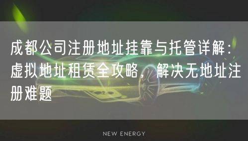 成都公司注册地址挂靠与托管详解：虚拟地址租赁全攻略，解决无地址注册难题