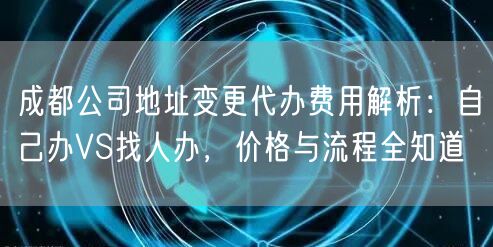 成都公司地址变更代办费用解析：自己办VS找人办，价格与流程全知道