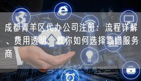 成都青羊区代办公司注册：流程详解、费用透明，教你如何选择靠谱服务商