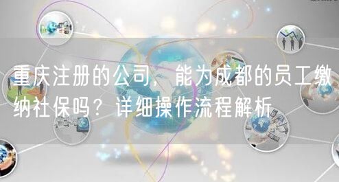 重庆注册的公司，能为成都的员工缴纳社保吗？详细操作流程解析